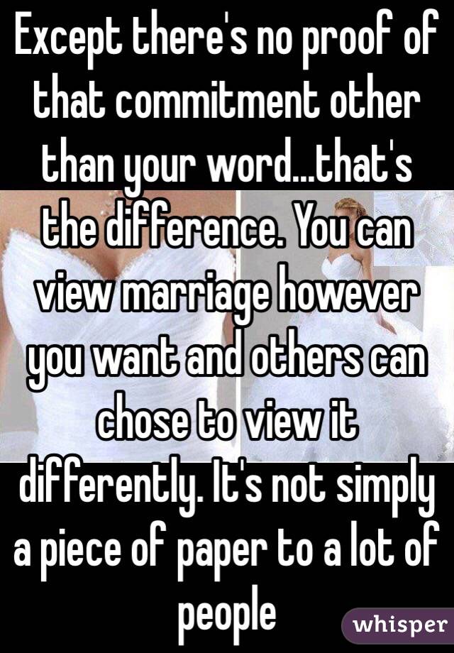 Except there's no proof of that commitment other than your word...that's the difference. You can view marriage however you want and others can chose to view it differently. It's not simply a piece of paper to a lot of people 