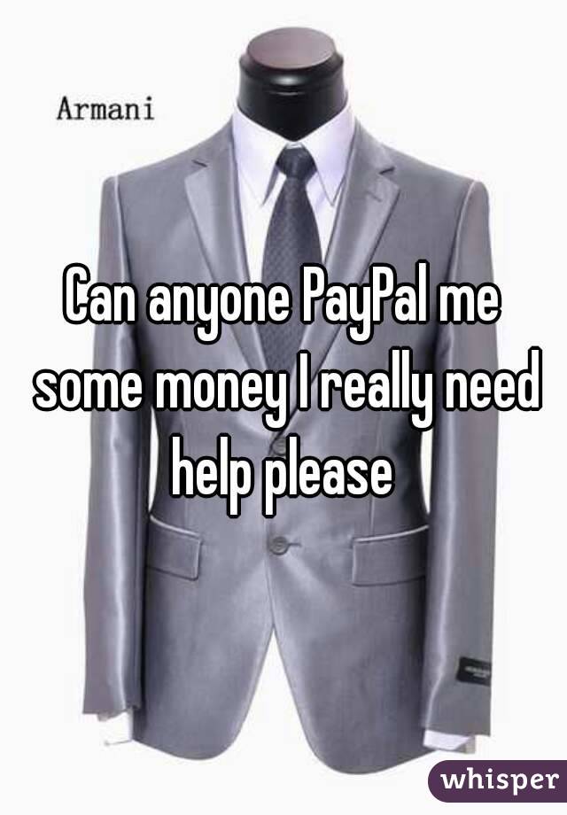 Can anyone PayPal me some money I really need help please 