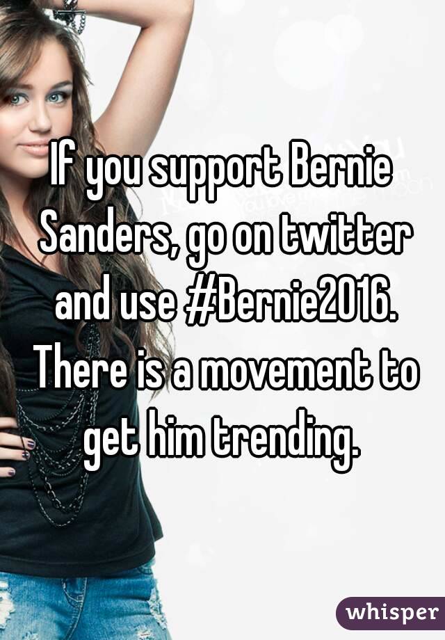 If you support Bernie Sanders, go on twitter and use #Bernie2016. There is a movement to get him trending. 
