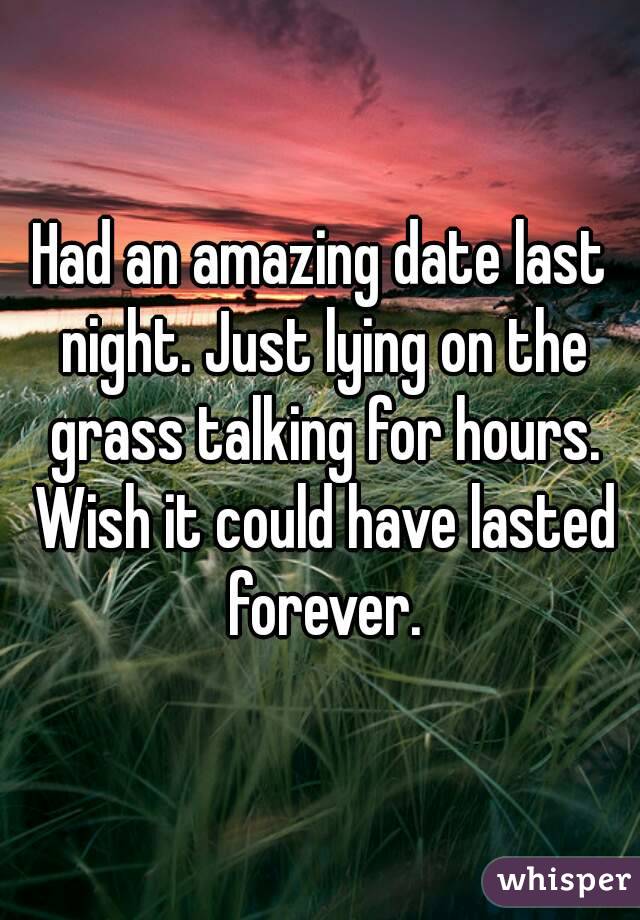 Had an amazing date last night. Just lying on the grass talking for hours. Wish it could have lasted forever.