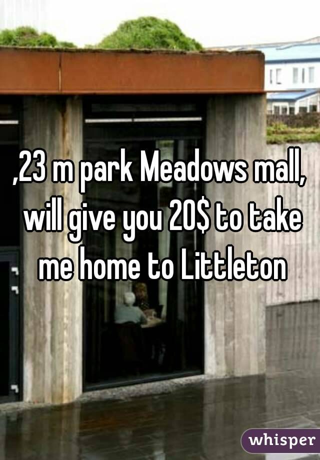 ,23 m park Meadows mall, will give you 20$ to take me home to Littleton