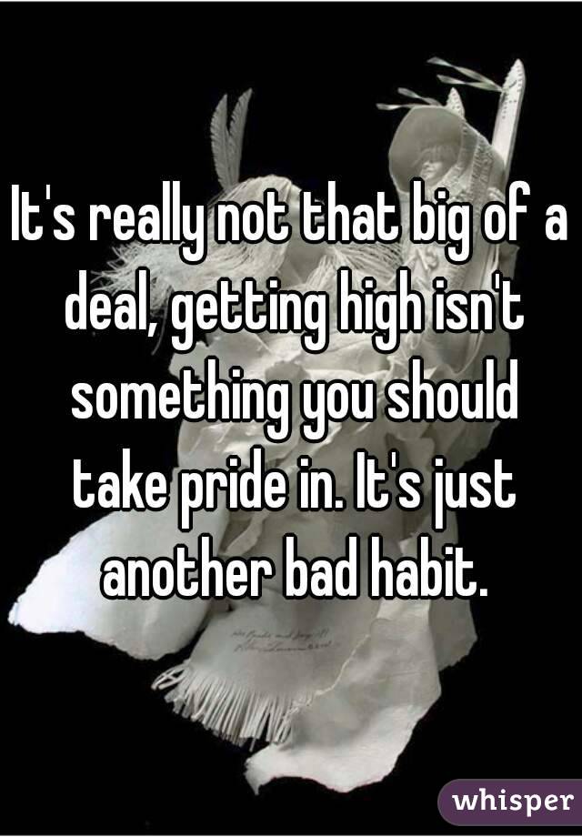 It's really not that big of a deal, getting high isn't something you should take pride in. It's just another bad habit.