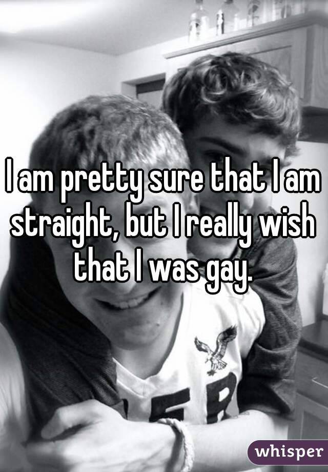 I am pretty sure that I am straight, but I really wish that I was gay.
