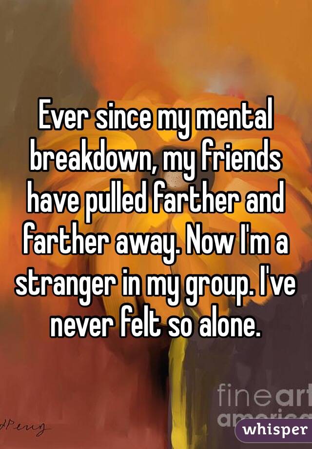Ever since my mental breakdown, my friends have pulled farther and farther away. Now I'm a stranger in my group. I've never felt so alone. 