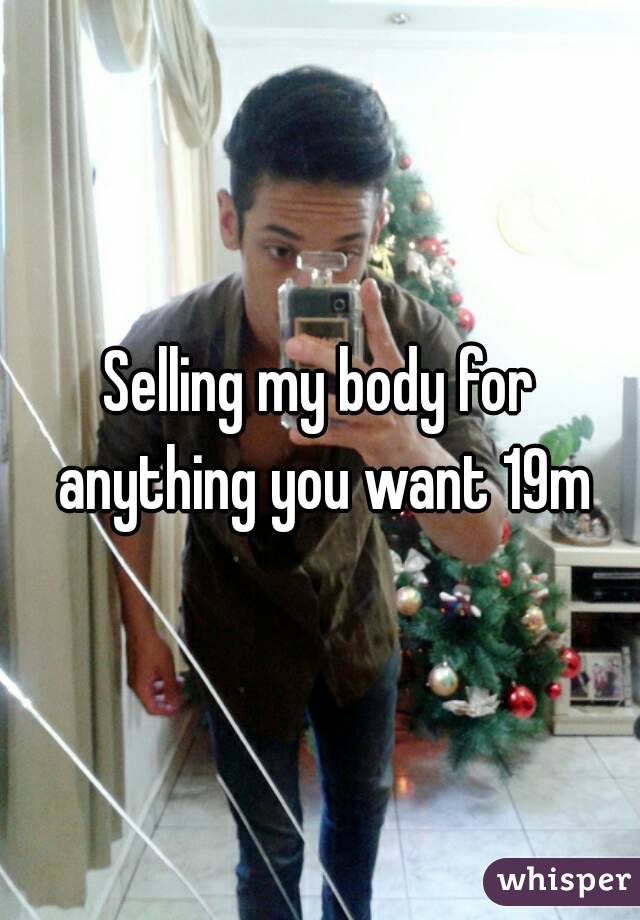 Selling my body for anything you want 19m