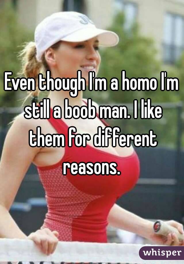 Even though I'm a homo I'm still a boob man. I like them for different reasons. 