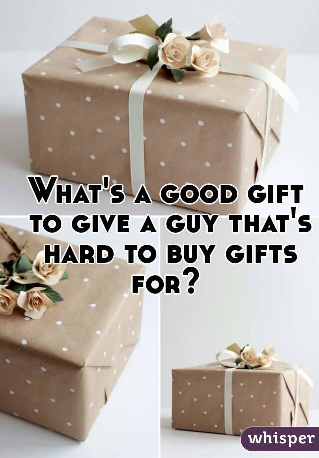 What's a good gift to give a guy that's hard to buy gifts for? 