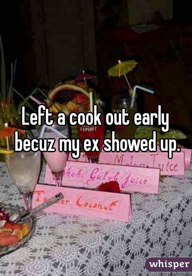 Left a cook out early becuz my ex showed up.