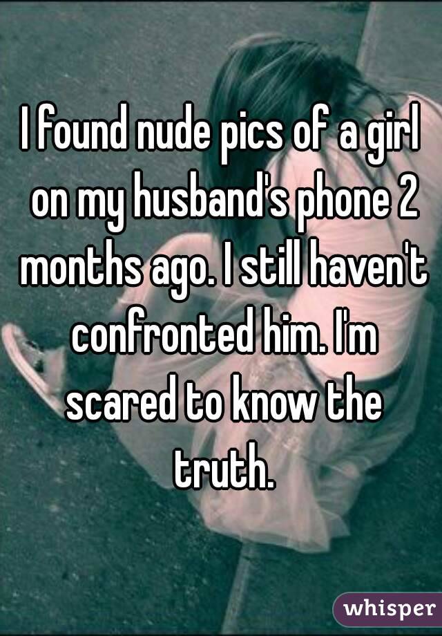 I found nude pics of a girl on my husband's phone 2 months ago. I still haven't confronted him. I'm scared to know the truth.