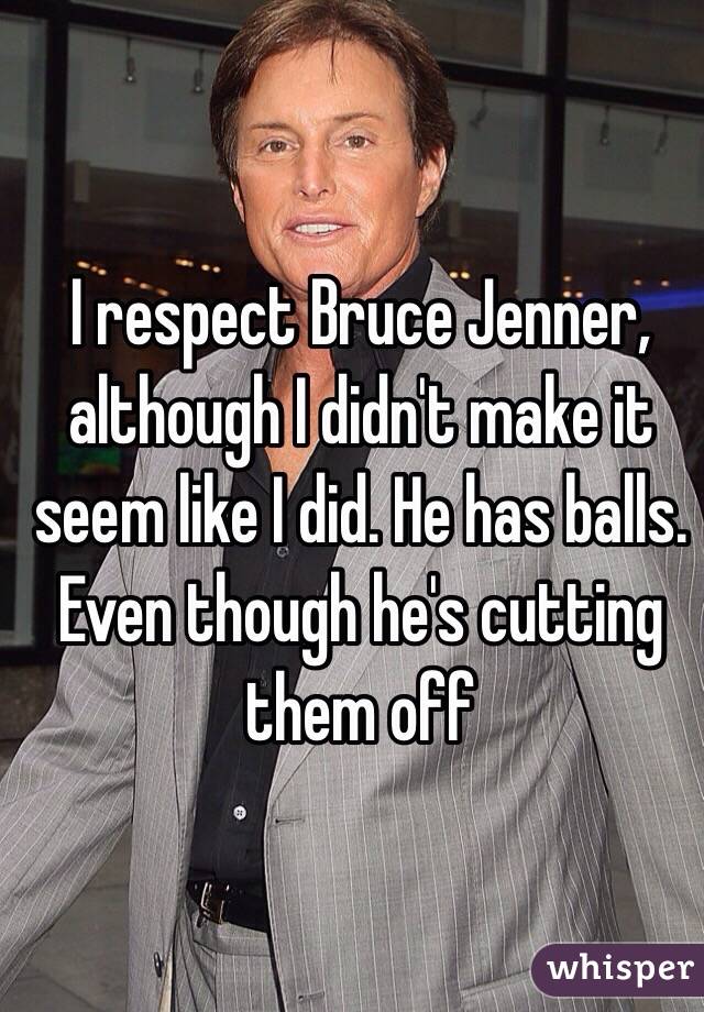I respect Bruce Jenner, although I didn't make it seem like I did. He has balls. Even though he's cutting them off 