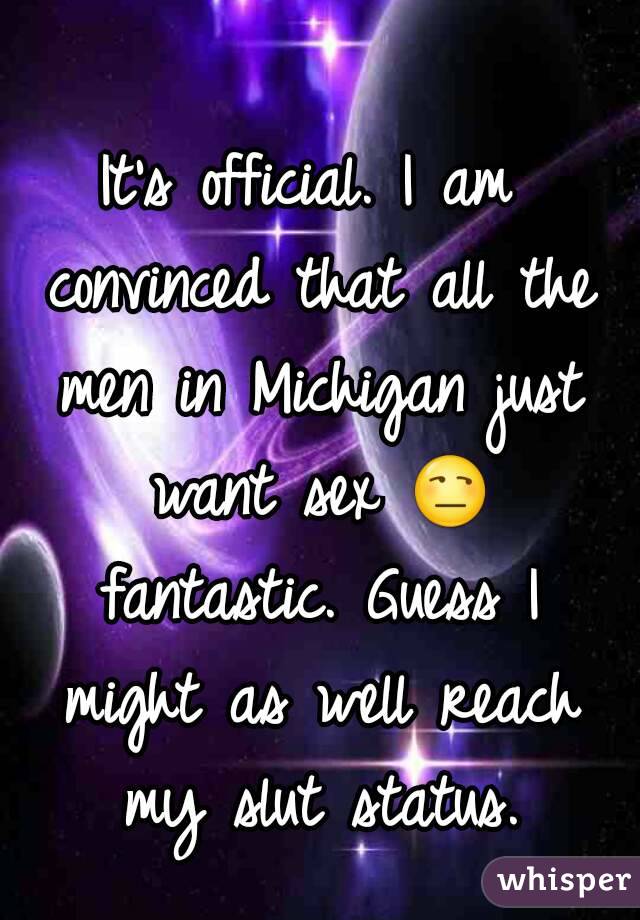 It's official. I am convinced that all the men in Michigan just want sex 😒 fantastic. Guess I might as well reach my slut status.