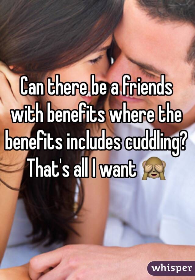 Can there be a friends with benefits where the benefits includes cuddling? That's all I want 🙈