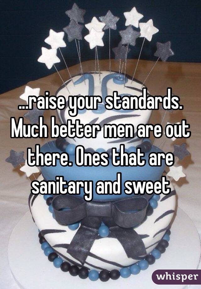 ...raise your standards. Much better men are out there. Ones that are sanitary and sweet