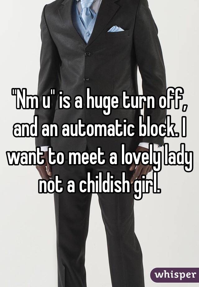 "Nm u" is a huge turn off, and an automatic block. I want to meet a lovely lady not a childish girl. 