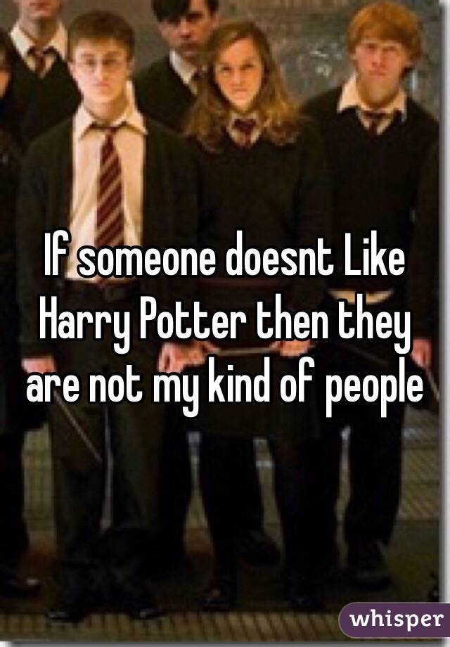 If someone doesnt Like Harry Potter then they are not my kind of people