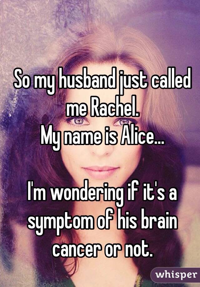 So my husband just called me Rachel.
My name is Alice...

I'm wondering if it's a symptom of his brain cancer or not.