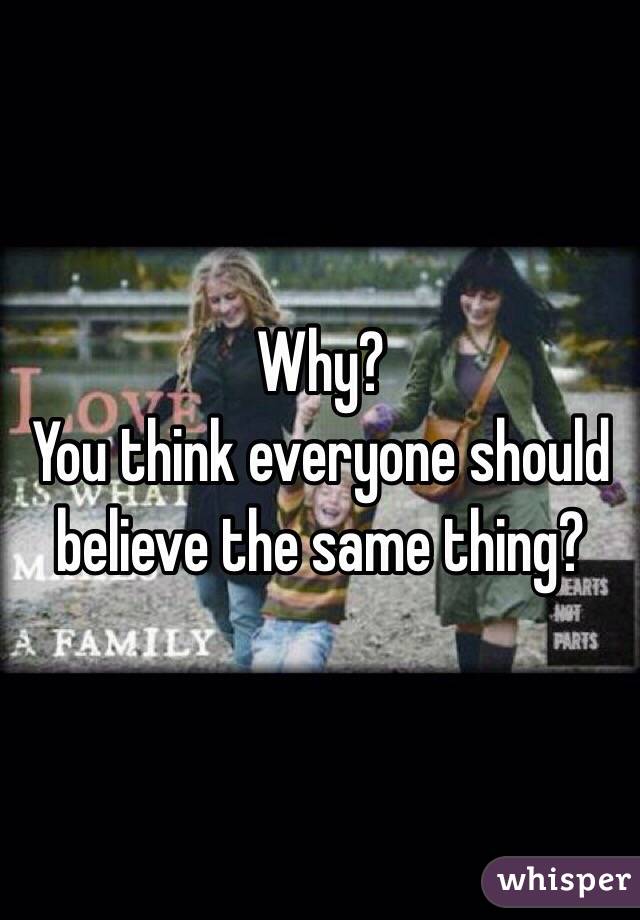 Why?
You think everyone should believe the same thing?