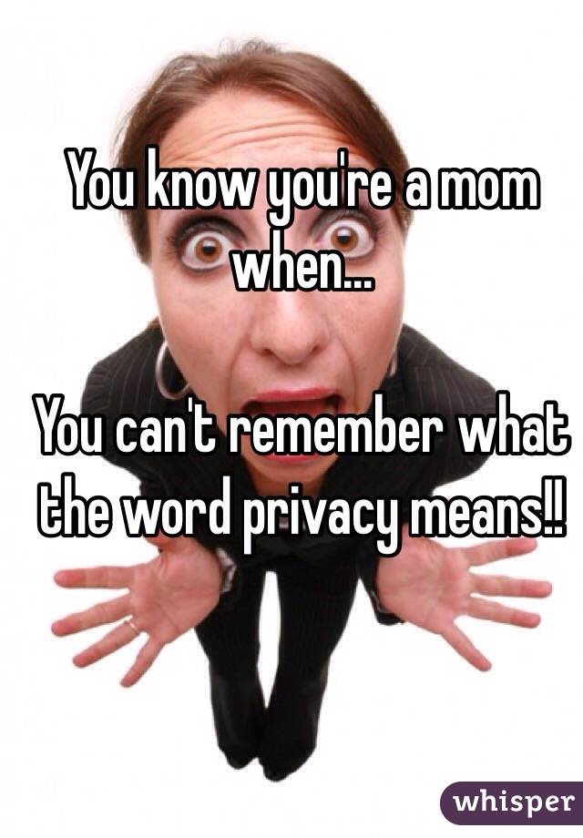 You know you're a mom when...

You can't remember what the word privacy means!!