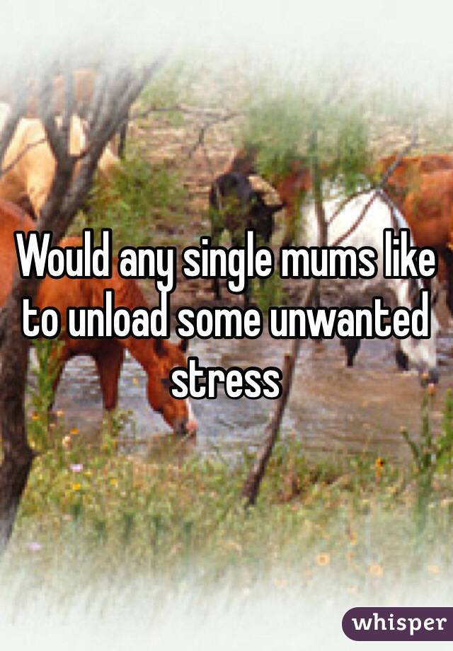 Would any single mums like to unload some unwanted stress