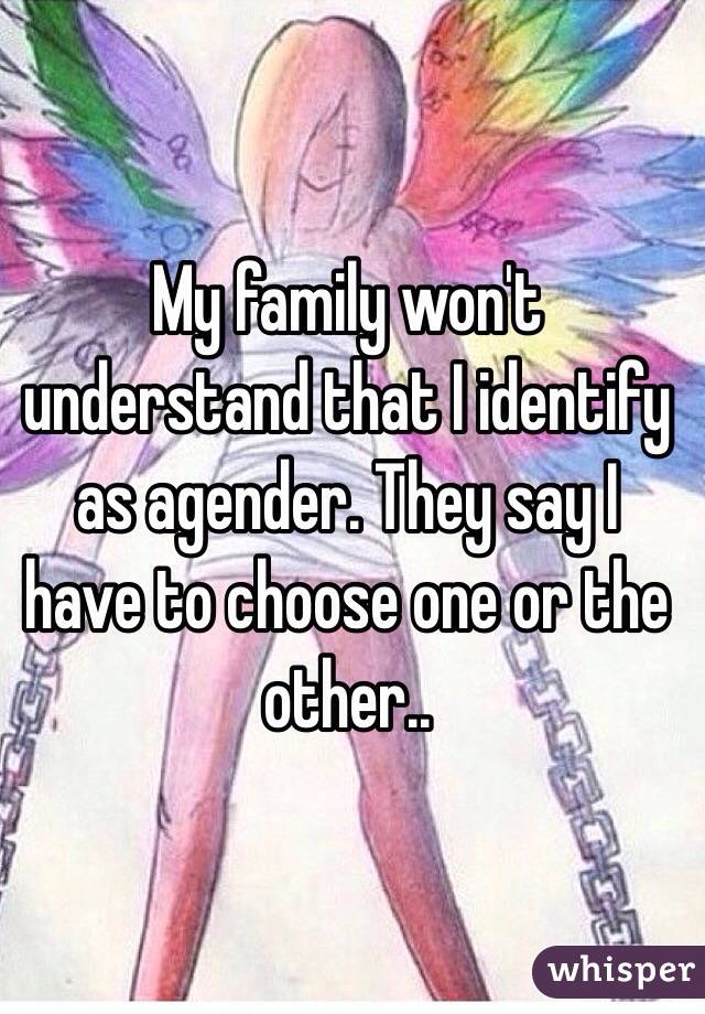 My family won't understand that I identify as agender. They say I have to choose one or the other..