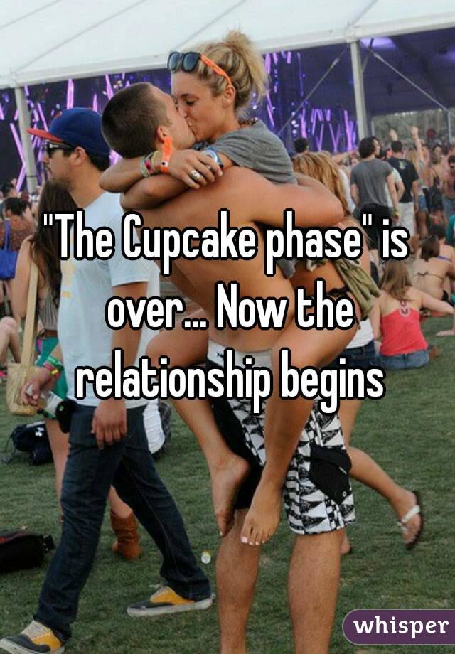 "The Cupcake phase" is over... Now the relationship begins