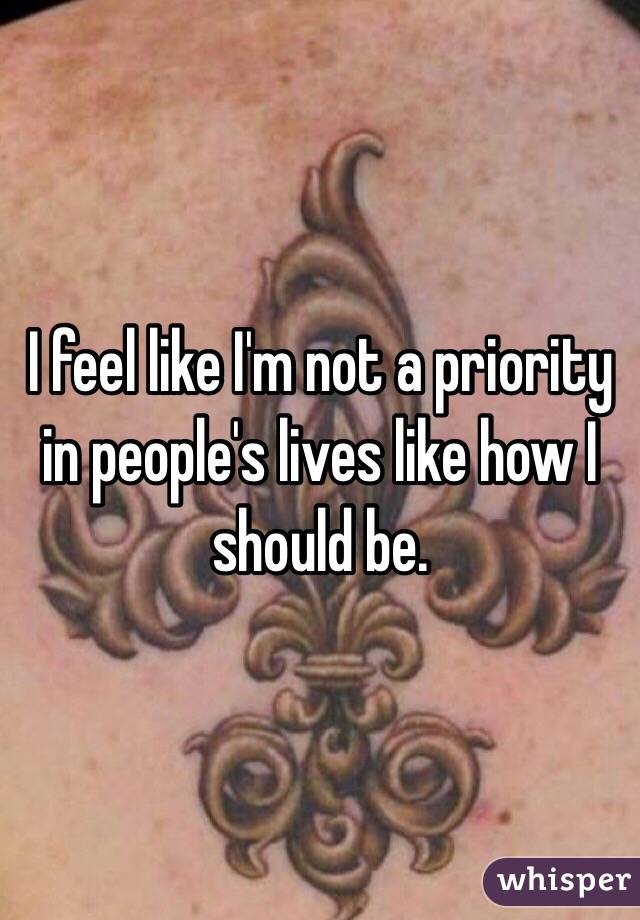 I feel like I'm not a priority in people's lives like how I should be.