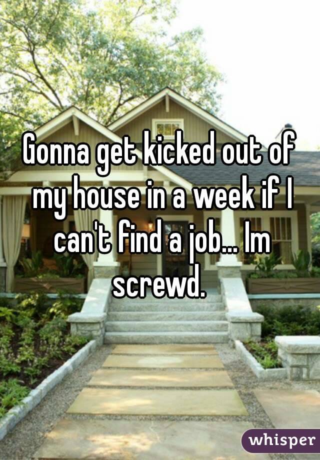 Gonna get kicked out of my house in a week if I can't find a job... Im screwd. 