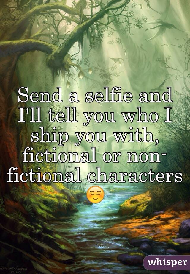 Send a selfie and I'll tell you who I ship you with, fictional or non-fictional characters ☺️