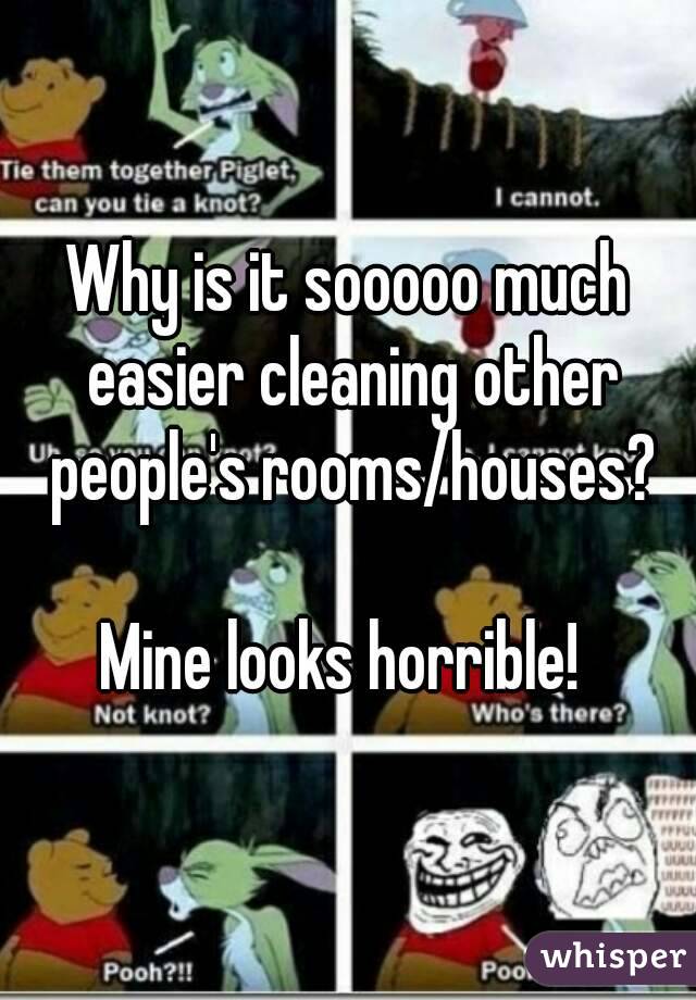 Why is it sooooo much easier cleaning other people's rooms/houses?

Mine looks horrible! 