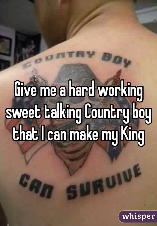 Give me a hard working sweet talking Country boy that I can make my King  