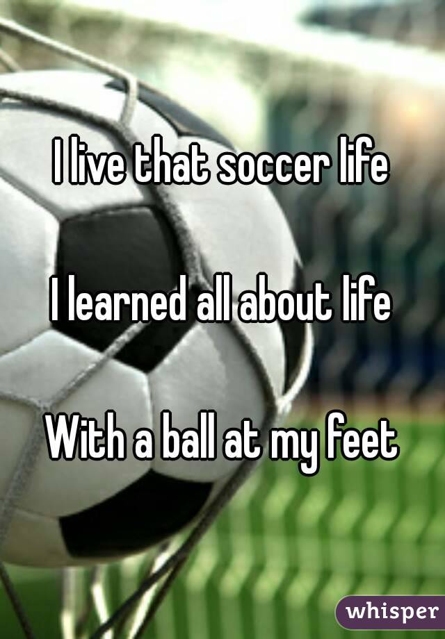 I live that soccer life

I learned all about life

With a ball at my feet