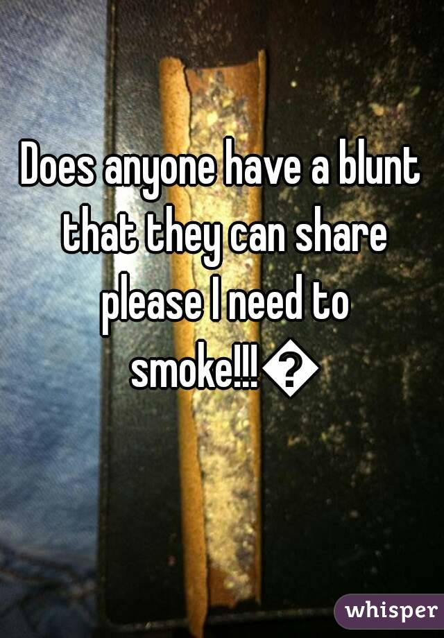 Does anyone have a blunt that they can share please I need to smoke!!!💨