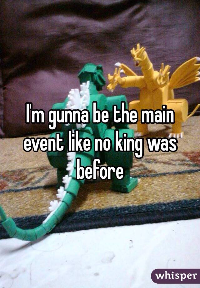 I'm gunna be the main event like no king was before 