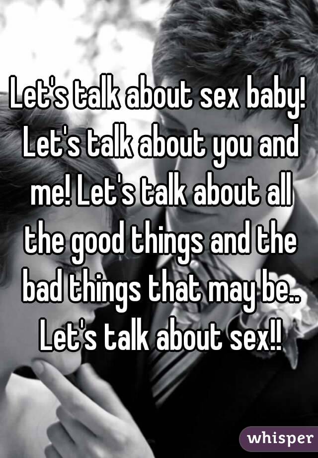 Let's talk about sex baby! Let's talk about you and me! Let's talk about all the good things and the bad things that may be.. Let's talk about sex!!