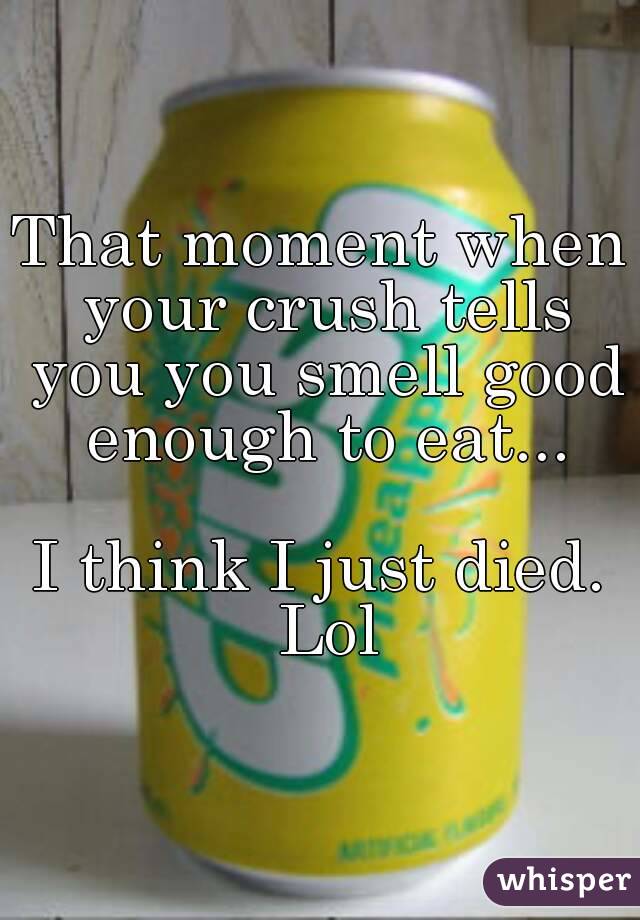 That moment when your crush tells you you smell good enough to eat...

I think I just died. Lol
