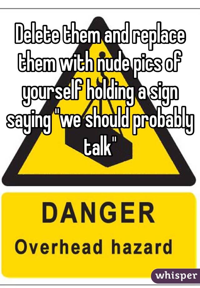 Delete them and replace them with nude pics of yourself holding a sign saying "we should probably talk"