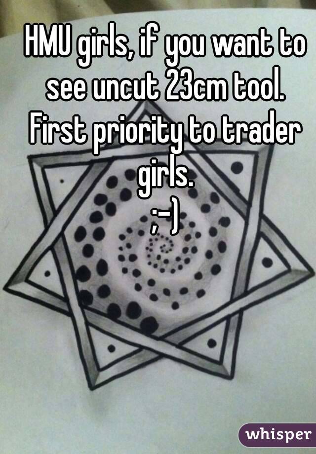 HMU girls, if you want to see uncut 23cm tool. 
First priority to trader girls. 
;-)