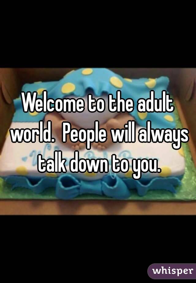 Welcome to the adult world.  People will always talk down to you.