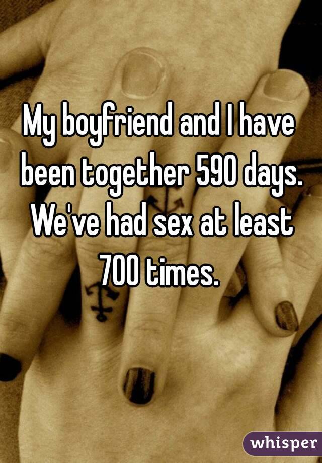 My boyfriend and I have been together 590 days. We've had sex at least 700 times. 
