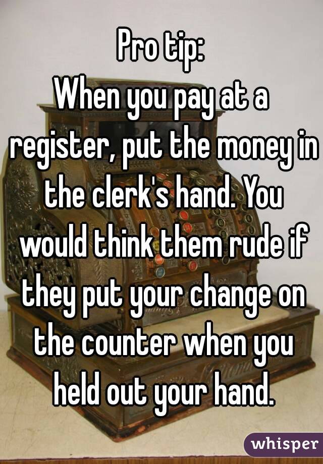 Pro tip:
When you pay at a register, put the money in the clerk's hand. You would think them rude if they put your change on the counter when you held out your hand.