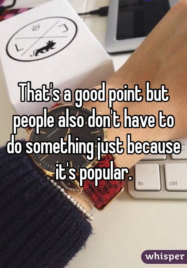 That's a good point but people also don't have to do something just because it's popular.