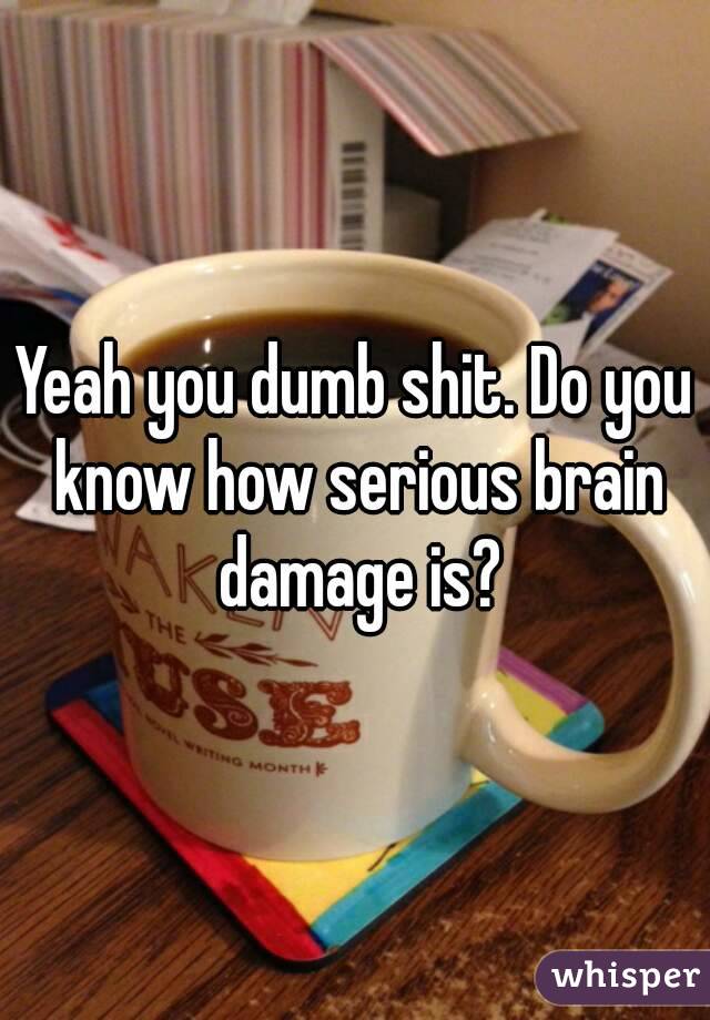 Yeah you dumb shit. Do you know how serious brain damage is?