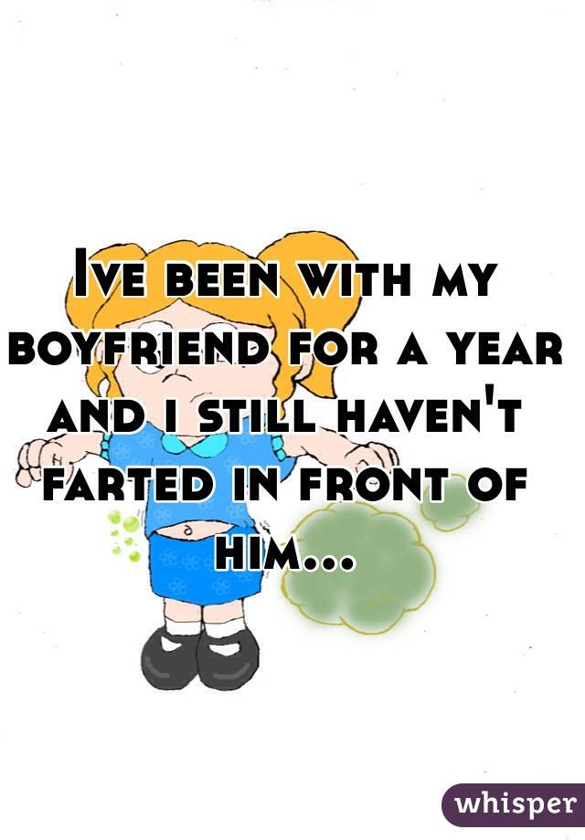 Ive been with my boyfriend for a year and i still haven't farted in front of him... 