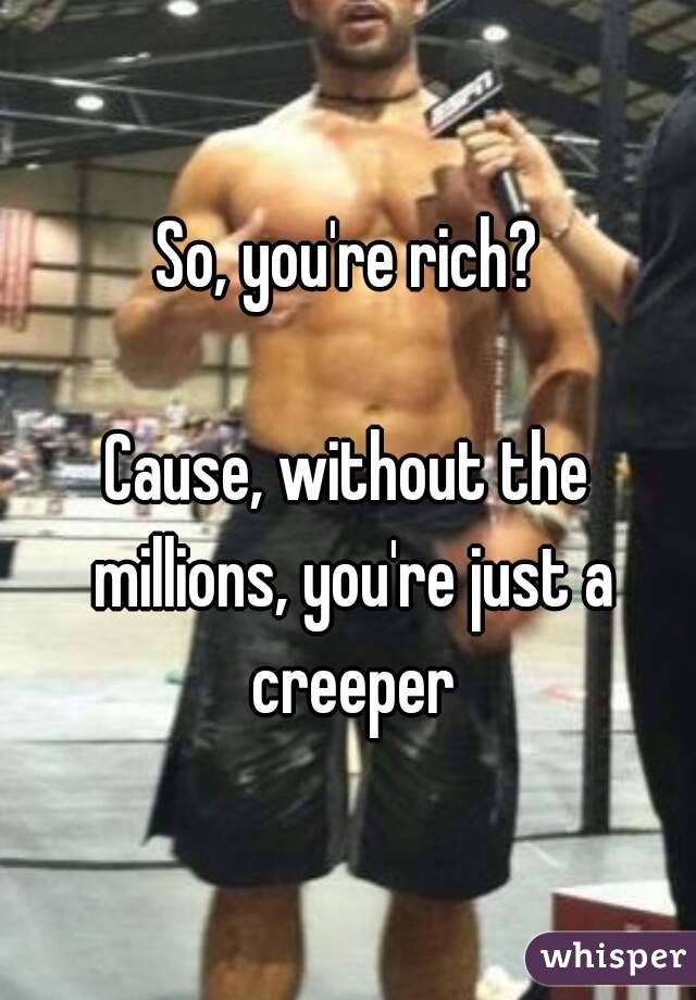 So, you're rich?

Cause, without the millions, you're just a creeper