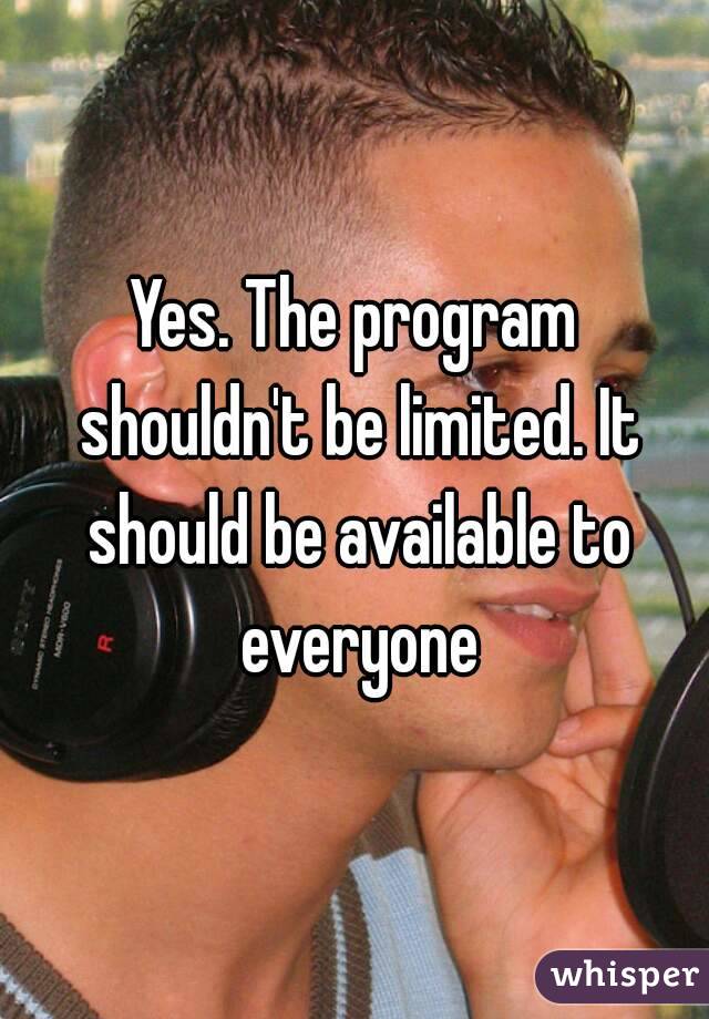 Yes. The program shouldn't be limited. It should be available to everyone