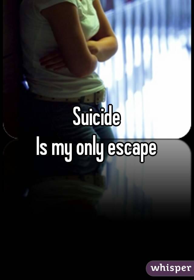 Suicide
Is my only escape