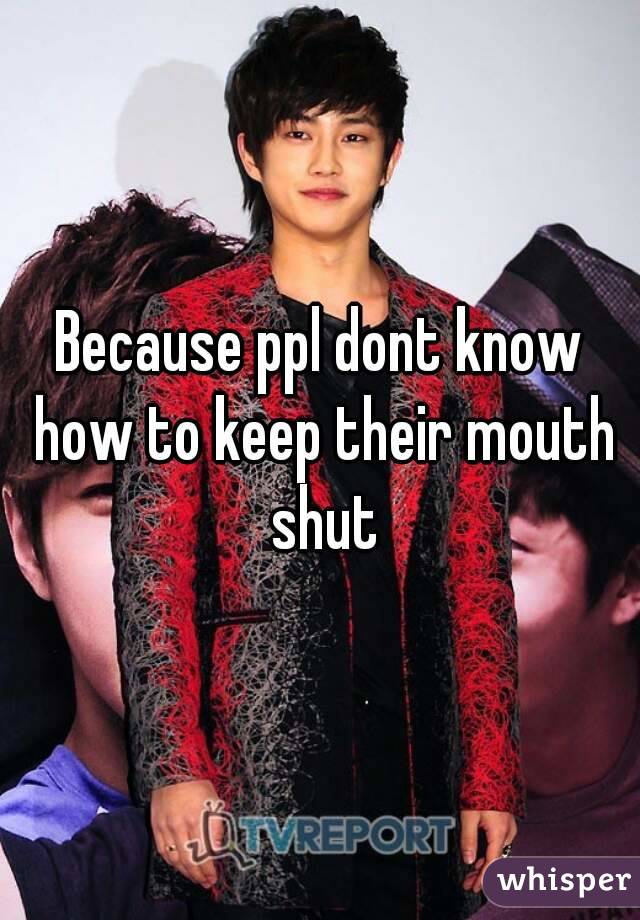Because ppl dont know how to keep their mouth shut