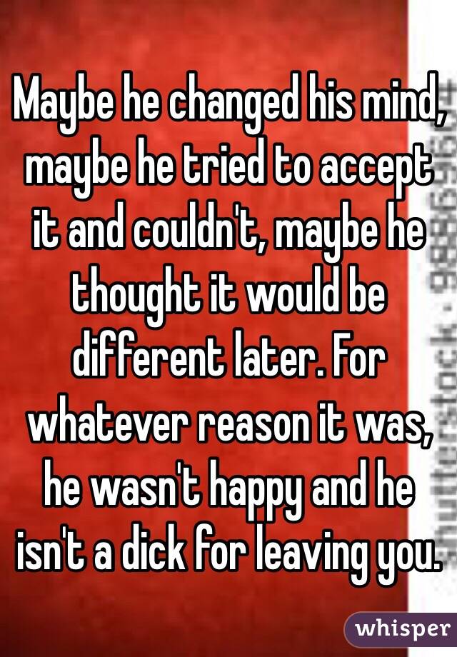 Maybe he changed his mind, maybe he tried to accept it and couldn't, maybe he thought it would be different later. For whatever reason it was, he wasn't happy and he isn't a dick for leaving you. 