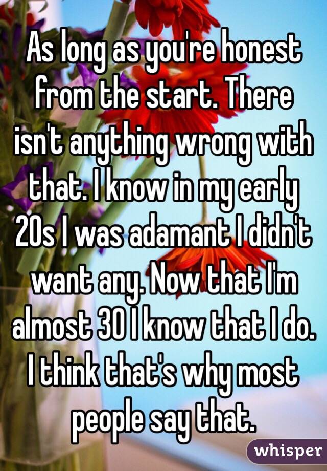 As long as you're honest from the start. There isn't anything wrong with that. I know in my early 20s I was adamant I didn't want any. Now that I'm almost 30 I know that I do. I think that's why most people say that. 