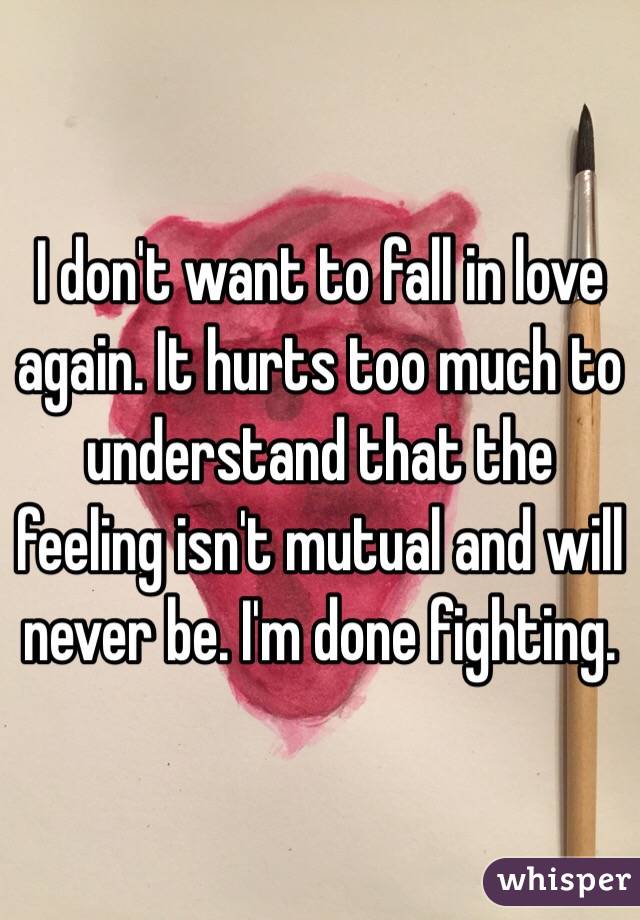 I don't want to fall in love again. It hurts too much to understand that the feeling isn't mutual and will never be. I'm done fighting.